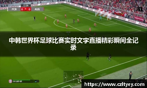 中韩世界杯足球比赛实时文字直播精彩瞬间全记录
